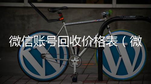 微信账号回收高价回收vx秒结平台价格表（微信帐号回收）